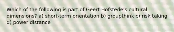 Which of the following is part of Geert Hofstede's cultural dimensions? a) short-term orientation b) groupthink c) risk taking d) power distance