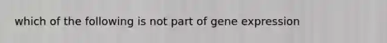 which of the following is not part of <a href='https://www.questionai.com/knowledge/kFtiqWOIJT-gene-expression' class='anchor-knowledge'>gene expression</a>