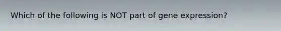 Which of the following is NOT part of gene expression?