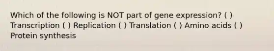 Which of the following is NOT part of gene expression? ( ) Transcription ( ) Replication ( ) Translation ( ) Amino acids ( ) Protein synthesis