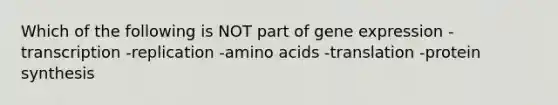 Which of the following is NOT part of <a href='https://www.questionai.com/knowledge/kFtiqWOIJT-gene-expression' class='anchor-knowledge'>gene expression</a> -transcription -replication -<a href='https://www.questionai.com/knowledge/k9gb720LCl-amino-acids' class='anchor-knowledge'>amino acids</a> -translation -protein synthesis