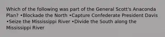 Which of the following was part of the General Scott's Anaconda Plan? •Blockade the North •Capture Confederate President Davis •Seize the Mississippi River •Divide the South along the Mississippi River