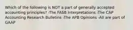 Which of the following is NOT a part of generally accepted accounting principles? -The FASB Interpretations -The CAP Accounting Research Bulletins -The APB Opinions -All are part of GAAP