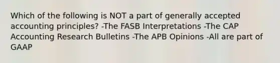 Which of the following is NOT a part of generally accepted accounting principles? -The FASB Interpretations -The CAP Accounting Research Bulletins -The APB Opinions -All are part of GAAP