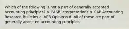 Which of the following is not a part of generally accepted accounting principles? a. FASB Interpretations b. CAP Accounting Research Bulletins c. APB Opinions d. All of these are part of generally accepted accounting principles.