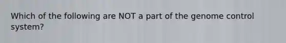 Which of the following are NOT a part of the genome control system?