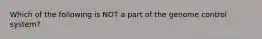 Which of the following is NOT a part of the genome control system?