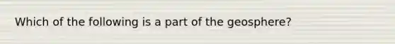 Which of the following is a part of the geosphere?