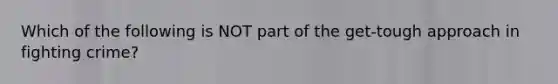 Which of the following is NOT part of the get-tough approach in fighting crime?