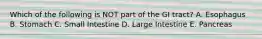 Which of the following is NOT part of the GI tract? A. Esophagus B. Stomach C. Small Intestine D. Large Intestine E. Pancreas