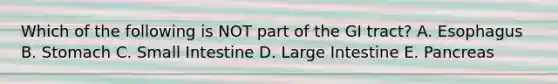 Which of the following is NOT part of the GI tract? A. Esophagus B. Stomach C. Small Intestine D. Large Intestine E. Pancreas