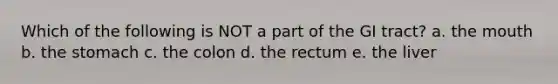 Which of the following is NOT a part of the GI tract? a. the mouth b. the stomach c. the colon d. the rectum e. the liver