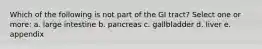 Which of the following is not part of the GI tract? Select one or more: a. large intestine b. pancreas c. gallbladder d. liver e. appendix