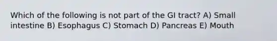 Which of the following is not part of the GI tract? A) Small intestine B) Esophagus C) Stomach D) Pancreas E) Mouth