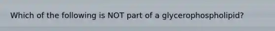 Which of the following is NOT part of a glycerophospholipid?