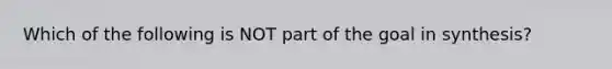 Which of the following is NOT part of the goal in synthesis?