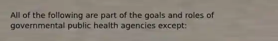 All of the following are part of the goals and roles of governmental public health agencies except: