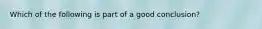 Which of the following is part of a good conclusion?