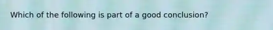 Which of the following is part of a good conclusion?