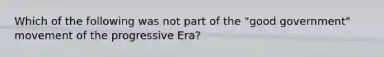 Which of the following was not part of the "good government" movement of the progressive Era?