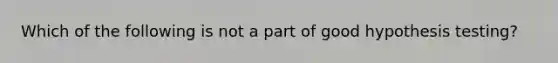 Which of the following is not a part of good hypothesis testing?