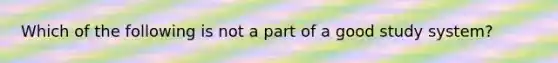 Which of the following is not a part of a good study system?