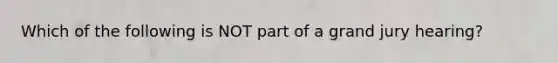 Which of the following is NOT part of a grand jury hearing?