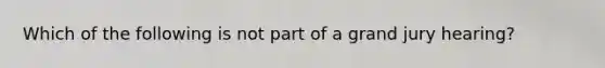 Which of the following is not part of a grand jury hearing?