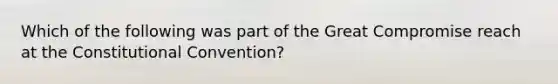 Which of the following was part of the Great Compromise reach at the Constitutional Convention?