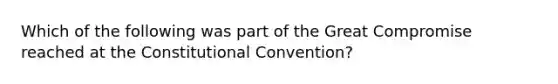 Which of the following was part of the Great Compromise reached at the Constitutional Convention?