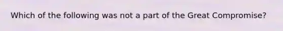 Which of the following was not a part of the Great Compromise?