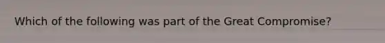 Which of the following was part of the Great Compromise?