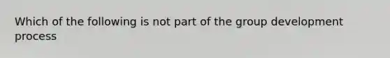 Which of the following is not part of the group development process