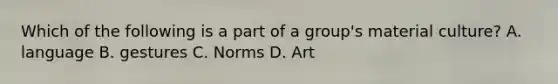 Which of the following is a part of a group's material culture? A. language B. gestures C. Norms D. Art