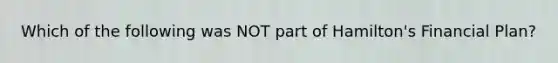 Which of the following was NOT part of Hamilton's Financial Plan?