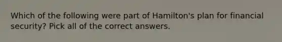 Which of the following were part of Hamilton's plan for financial security? Pick all of the correct answers.