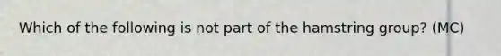 Which of the following is not part of the hamstring group? (MC)