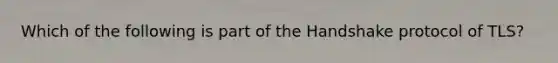 Which of the following is part of the Handshake protocol of TLS?