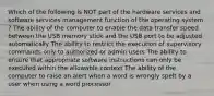 Which of the following is NOT part of the hardware services and software services management function of the operating system ? The ability of the computer to enable the data transfer speed between the USB memory stick and the USB port to be adjusted automatically The ability to restrict the execution of supervisory commands only to authorized or admin users The ability to ensure that appropriate software instructions can only be executed within the allowable context The ability of the computer to raise an alert when a word is wrongly spelt by a user when using a word processor