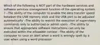 Which of the following is NOT part of the hardware services and software services management function of the operating system ? --The ability of the computer to enable the data transfer speed between the USB memory stick and the USB port to be adjusted automatically --The ability to restrict the execution of supervisory commands only to authorized or admin users --The ability to ensure that appropriate software instructions can only be executed within the allowable context --The ability of the computer to raise an alert when a word is wrongly spelt by a user when using a word processor