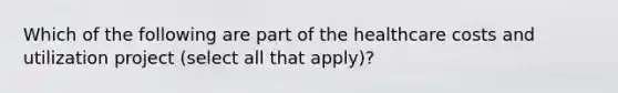 Which of the following are part of the healthcare costs and utilization project (select all that apply)?