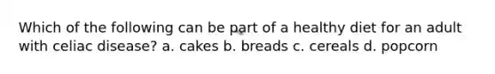 Which of the following can be part of a healthy diet for an adult with celiac disease? a. cakes b. breads c. cereals d. popcorn