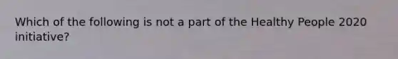 Which of the following is not a part of the Healthy People 2020 initiative?