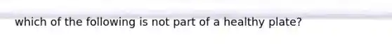 which of the following is not part of a healthy plate?