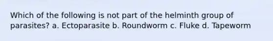 Which of the following is not part of the helminth group of parasites? a. Ectoparasite b. Roundworm c. Fluke d. Tapeworm