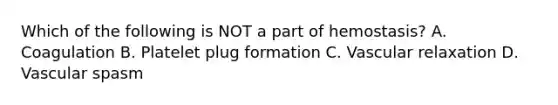 Which of the following is NOT a part of hemostasis? A. Coagulation B. Platelet plug formation C. Vascular relaxation D. Vascular spasm