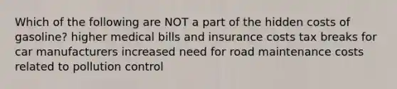 Which of the following are NOT a part of the hidden costs of gasoline? higher medical bills and insurance costs tax breaks for car manufacturers increased need for road maintenance costs related to pollution control