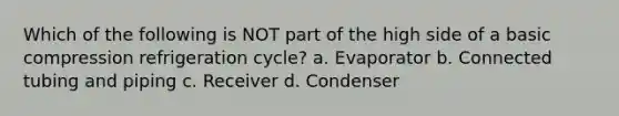 Which of the following is NOT part of the high side of a basic compression refrigeration cycle? a. Evaporator b. Connected tubing and piping c. Receiver d. Condenser