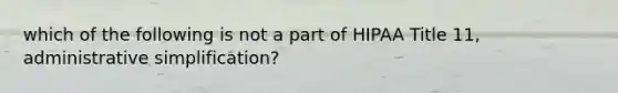 which of the following is not a part of HIPAA Title 11, administrative simplification?