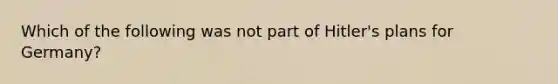 Which of the following was not part of Hitler's plans for Germany?